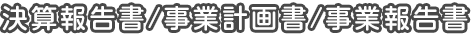 決算報告書/事業計画書/事業報告書